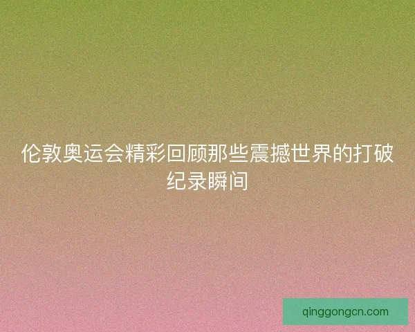 伦敦奥运会精彩回顾那些震撼世界的打破纪录瞬间