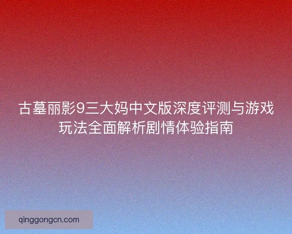 古墓丽影9三大妈中文版深度评测与游戏玩法全面解析剧情体验指南