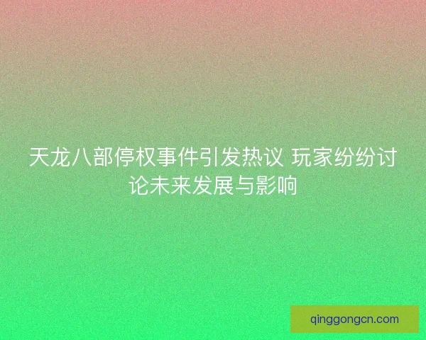 天龙八部停权事件引发热议 玩家纷纷讨论未来发展与影响