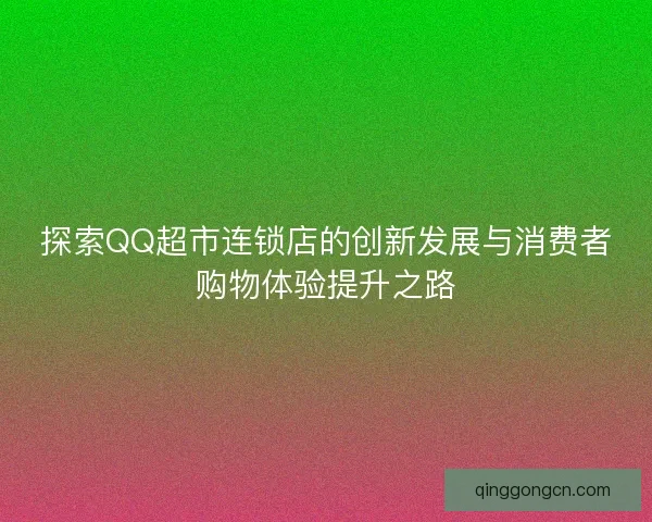 探索QQ超市连锁店的创新发展与消费者购物体验提升之路