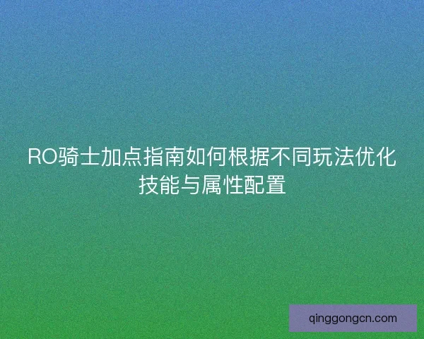 RO骑士加点指南如何根据不同玩法优化技能与属性配置