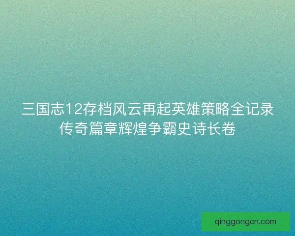 三国志12存档风云再起英雄策略全记录传奇篇章辉煌争霸史诗长卷