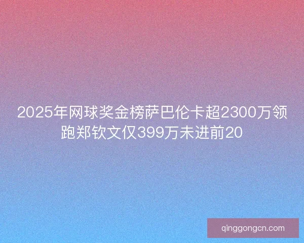 2025年网球奖金榜萨巴伦卡超2300万领跑郑钦文仅399万未进前20