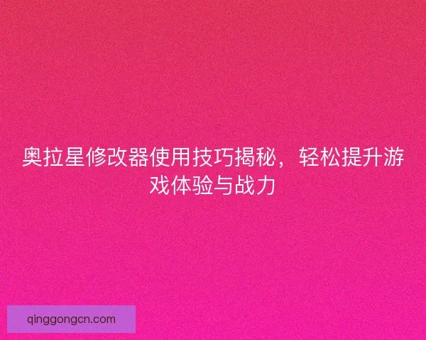 奥拉星修改器使用技巧揭秘，轻松提升游戏体验与战力