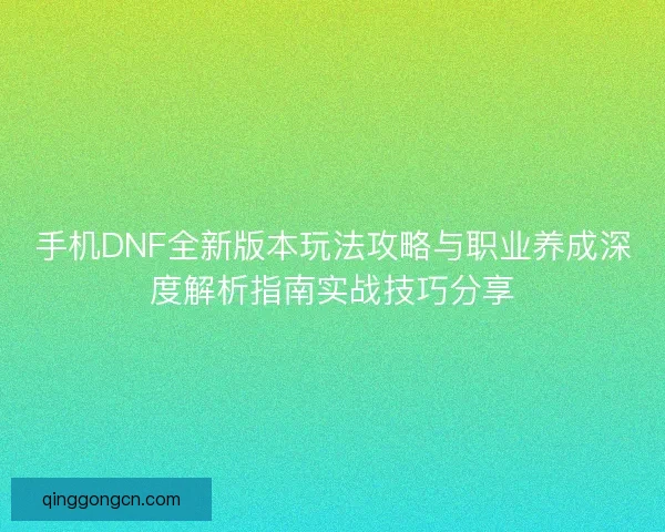 手机DNF全新版本玩法攻略与职业养成深度解析指南实战技巧分享