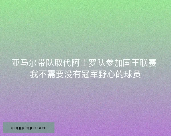 亚马尔带队取代阿圭罗队参加国王联赛 我不需要没有冠军野心的球员