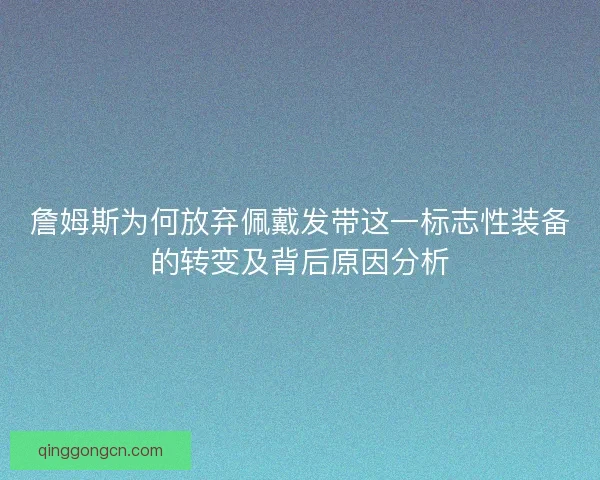 詹姆斯为何放弃佩戴发带这一标志性装备的转变及背后原因分析