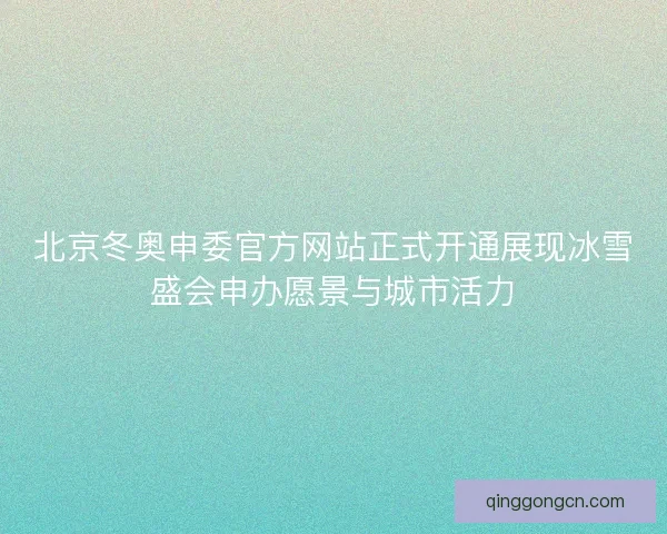 北京冬奥申委官方网站正式开通展现冰雪盛会申办愿景与城市活力
