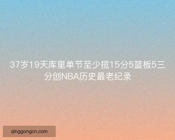 37岁19天库里单节至少揽15分5篮板5三分创NBA历史最老纪录