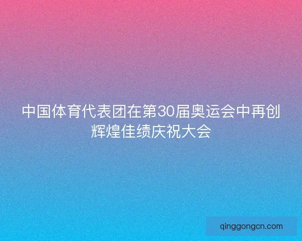 中国体育代表团在第30届奥运会中再创辉煌佳绩庆祝大会