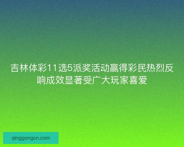吉林体彩11选5派奖活动赢得彩民热烈反响成效显著受广大玩家喜爱