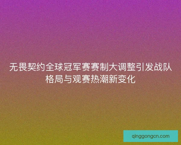 无畏契约全球冠军赛赛制大调整引发战队格局与观赛热潮新变化