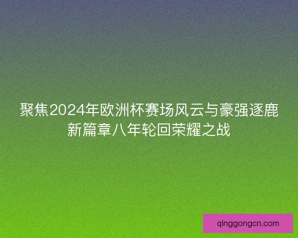 聚焦2024年欧洲杯赛场风云与豪强逐鹿新篇章八年轮回荣耀之战