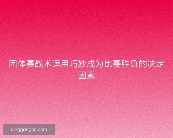 团体赛战术运用巧妙成为比赛胜负的决定因素