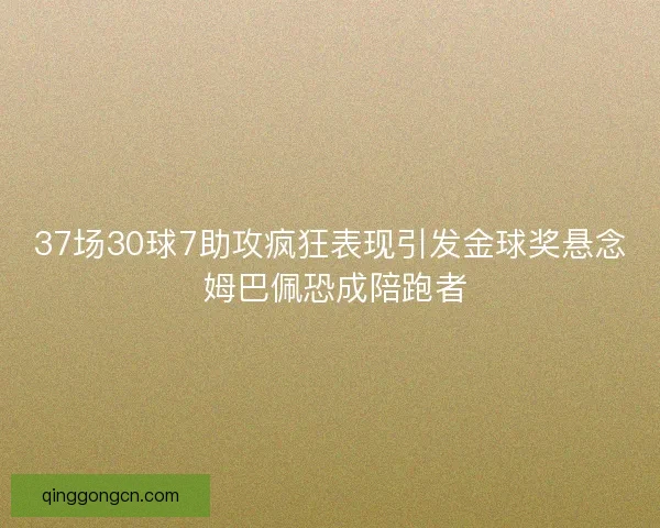 37场30球7助攻疯狂表现引发金球奖悬念 姆巴佩恐成陪跑者