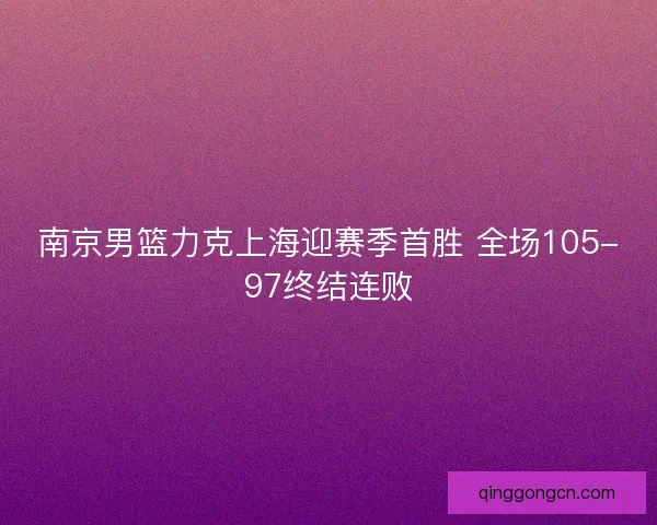 南京男篮力克上海迎赛季首胜 全场105-97终结连败