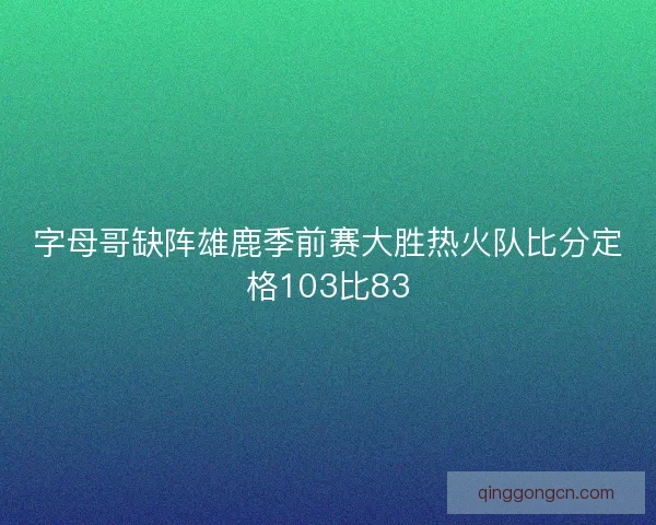 字母哥缺阵雄鹿季前赛大胜热火队比分定格103比83