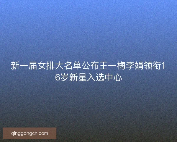 新一届女排大名单公布王一梅李娟领衔16岁新星入选中心